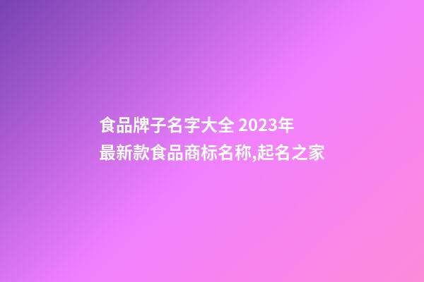 食品牌子名字大全 2023年最新款食品商标名称,起名之家-第1张-商标起名-玄机派
